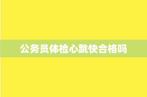 公务员体检心跳快合格吗