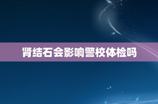 肾结石会影响警校体检吗