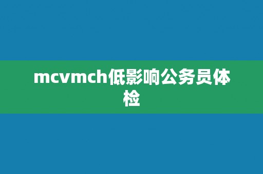 mcvmch低影响公务员体检 mcvmch低影响公务员体检