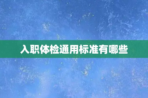 入职体检通用标准有哪些 入职体检通用标准有哪些