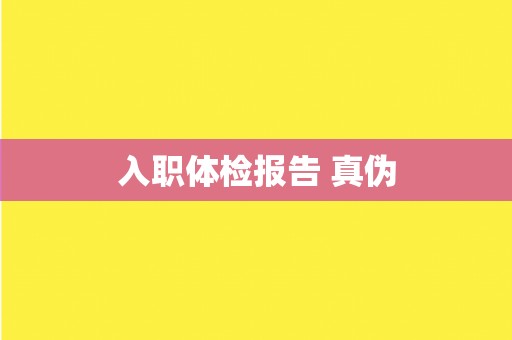 入职体检报告 真伪 入职体检报告 真伪