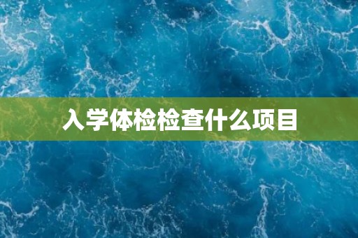 入学体检检查什么项目 入学体检检查什么项目