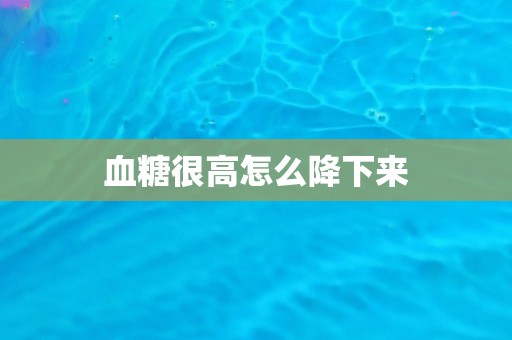 血糖很高怎么降下来 血糖很高怎么降下来