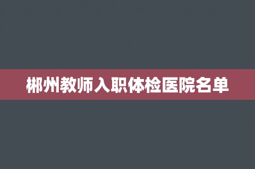 郴州教师入职体检医院名单 郴州教师入职体检医院名单