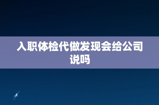 入职体检代做发现会给公司说吗
