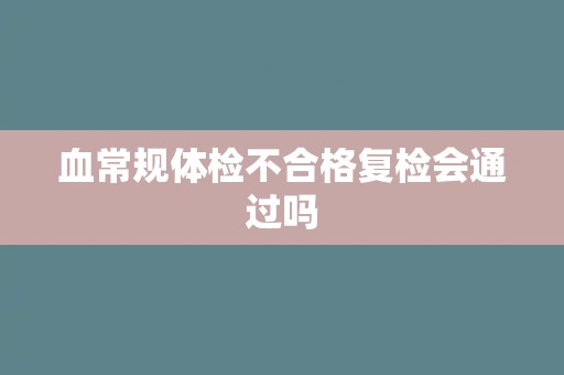 血常规体检不合格复检会通过吗 血常规体检不合格复检会通过吗