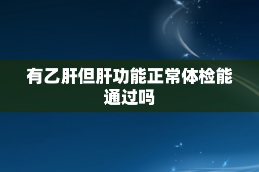 有乙肝但肝功能正常体检能通过吗