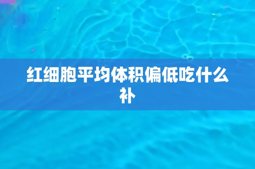 红细胞平均体积偏低吃什么补 红细胞平均体积偏低吃什么补