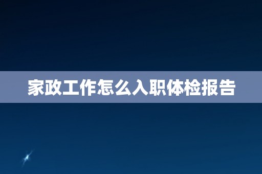 家政工作怎么入职体检报告 家政工作怎么入职体检报告