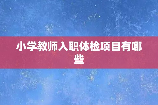 小学教师入职体检项目有哪些