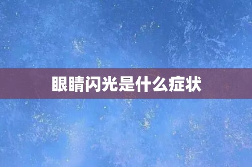 眼睛闪光是什么症状 眼睛闪光是什么症状