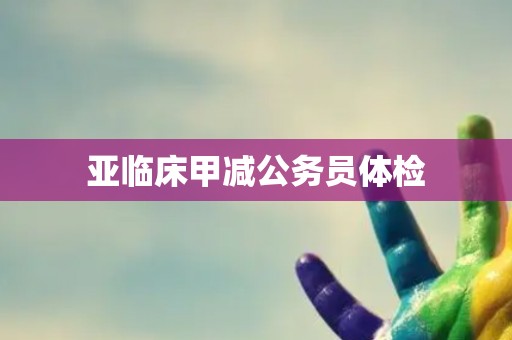 亚临床甲减公务员体检 亚临床甲减公务员体检