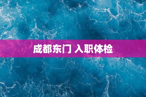 成都东门 入职体检