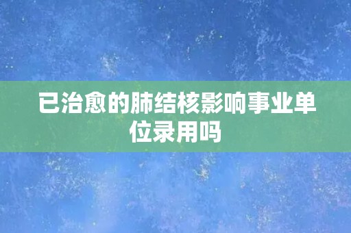 已治愈的肺结核影响事业单位录用吗