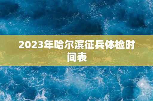 2023年哈尔滨征兵体检时间表 2023年哈尔滨征兵体检时间表