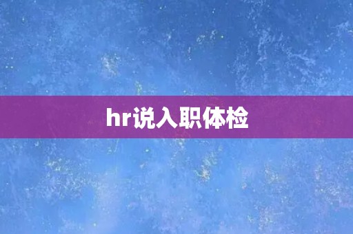 hr说入职体检 hr说入职体检