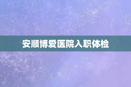 安顺博爱医院入职体检