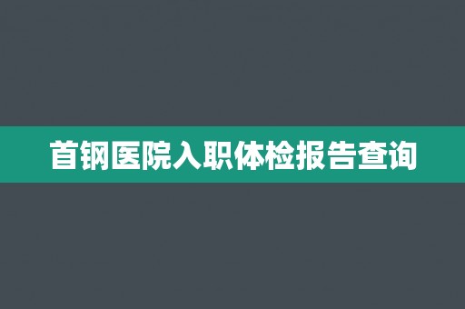 首钢医院入职体检报告查询 首钢医院入职体检报告查询