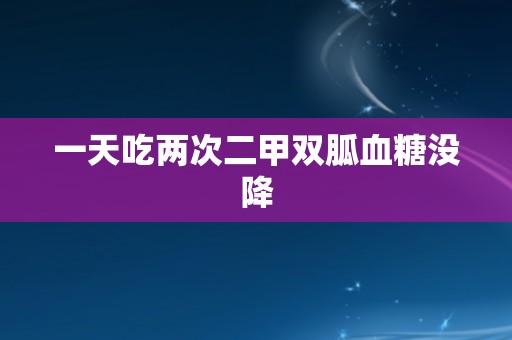 一天吃两次二甲双胍血糖没降 一天吃两次二甲双胍血糖没降