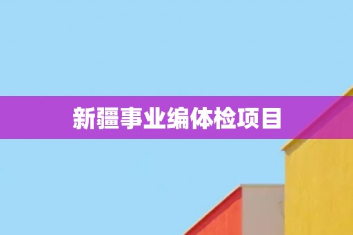新疆事业编体检项目 新疆事业编体检项目