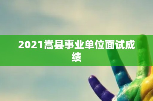 2021嵩县事业单位面试成绩 2021嵩县事业单位面试成绩