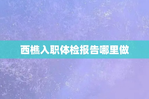 西樵入职体检报告哪里做