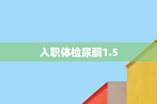 入职体检尿酮1.5