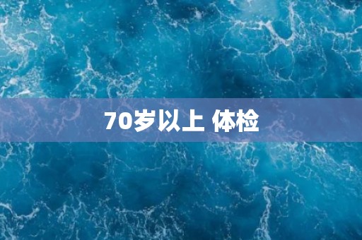 70岁以上 体检 70岁以上 体检
