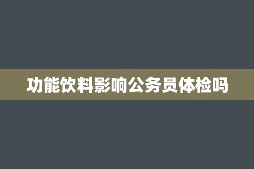 功能饮料影响公务员体检吗 功能饮料影响公务员体检吗