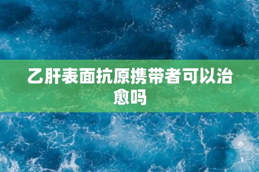 乙肝表面抗原携带者可以治愈吗 乙肝表面抗原携带者可以治愈吗