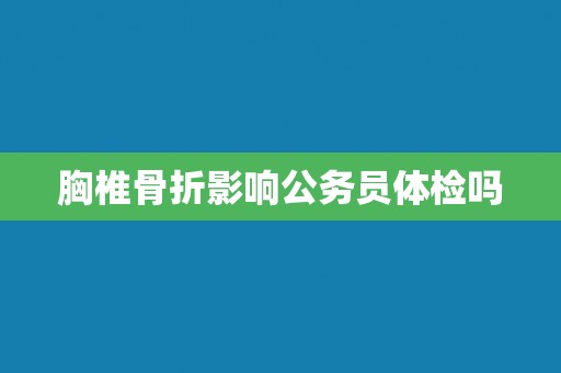 胸椎骨折影响公务员体检吗 胸椎骨折影响公务员体检吗