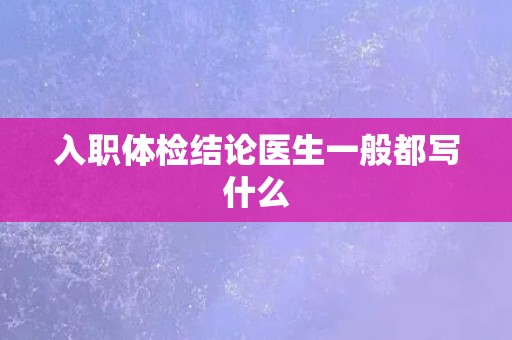 入职体检结论医生一般都写什么 入职体检结论医生一般都写什么