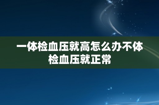 一体检血压就高怎么办不体检血压就正常