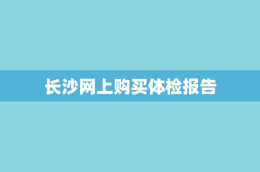 长沙网上购买体检报告