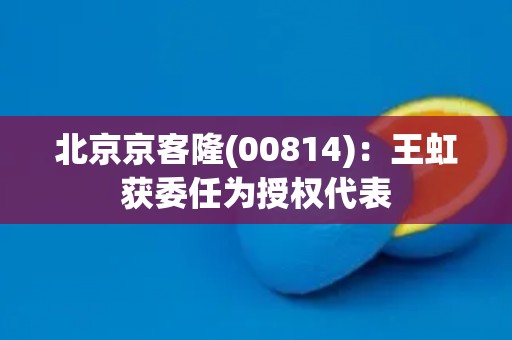 北京京客隆(00814)：王虹获委任为授权代表