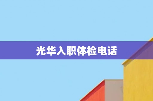光华入职体检电话