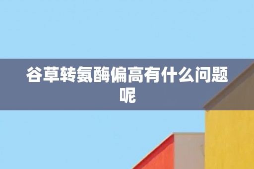 谷草转氨酶偏高有什么问题呢