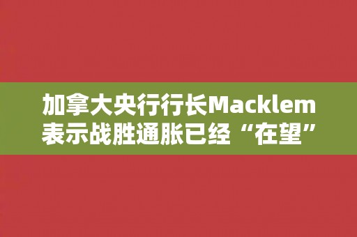 加拿大央行行长Macklem表示战胜通胀已经“在望”