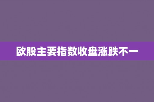 欧股主要指数收盘涨跌不一