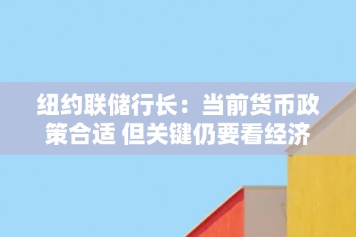 纽约联储行长：当前货币政策合适 但关键仍要看经济数据