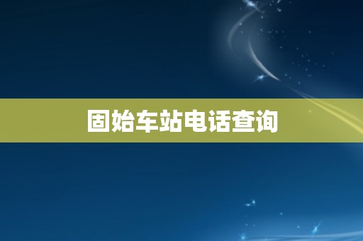 固始车站电话查询