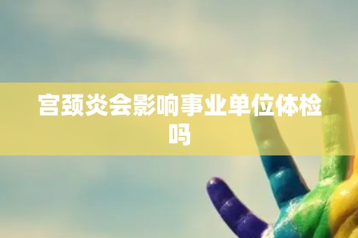 宫颈炎会影响事业单位体检吗