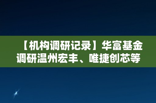 【机构调研记录】华富基金调研温州宏丰、唯捷创芯等3只个股（附名单）
