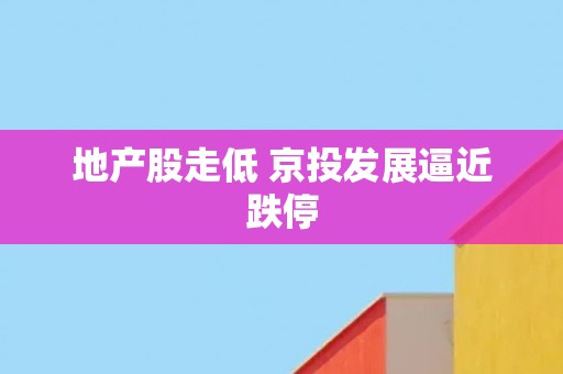 地产股走低 京投发展逼近跌停