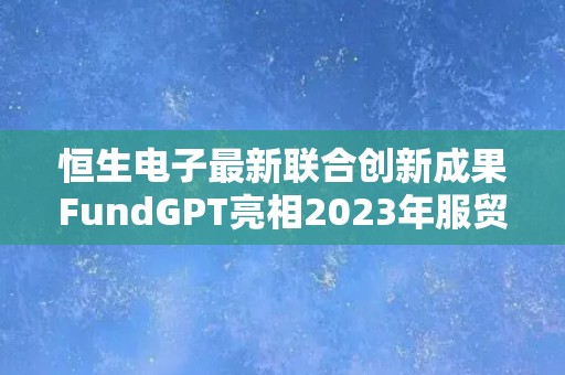 恒生电子最新联合创新成果FundGPT亮相2023年服贸会