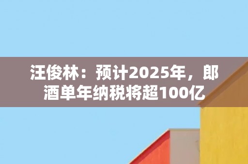 汪俊林：预计2025年，郎酒单年纳税将超100亿
