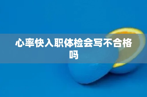 心率快入职体检会写不合格吗