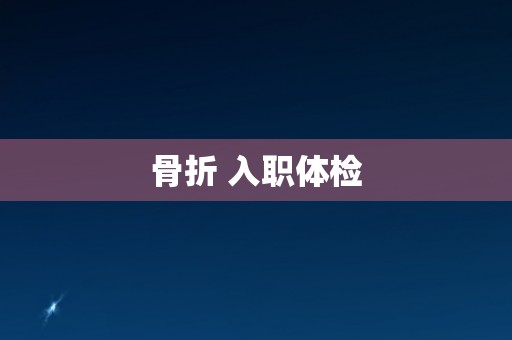 骨折 入职体检 骨折 入职体检