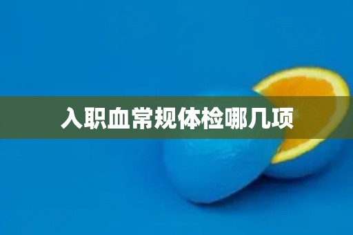 入职血常规体检哪几项 入职血常规体检哪几项