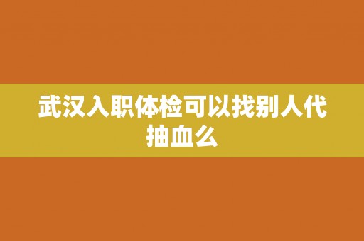 武汉入职体检可以找别人代抽血么